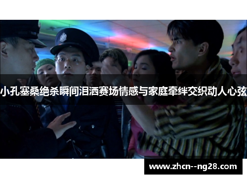 小孔塞桑绝杀瞬间泪洒赛场情感与家庭牵绊交织动人心弦 小孔塞桑绝杀瞬间泪洒赛场情感与家庭牵绊交织动人心弦