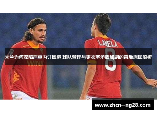 米兰为何深陷严重内讧困境 球队管理与更衣室矛盾加剧的背后原因解析