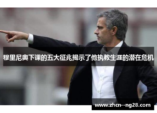 穆里尼奥下课的五大征兆揭示了他执教生涯的潜在危机 穆里尼奥下课的五大征兆揭示了他执教生涯的潜在危机
