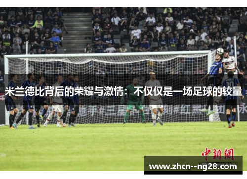 米兰德比背后的荣耀与激情：不仅仅是一场足球的较量