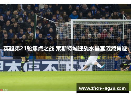 英超第21轮焦点之战 莱斯特城迎战水晶宫激烈角逐