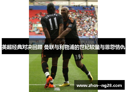 英超经典对决回顾 曼联与利物浦的世纪较量与恩怨情仇 英超经典对决回顾 曼联与利物浦的世纪较量与恩怨情仇
