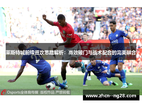 莱斯特城前锋进攻思路解析:高效破门与战术配合的完美融合 莱斯特城前锋进攻思路解析:高效破门与战术配合的完美融合