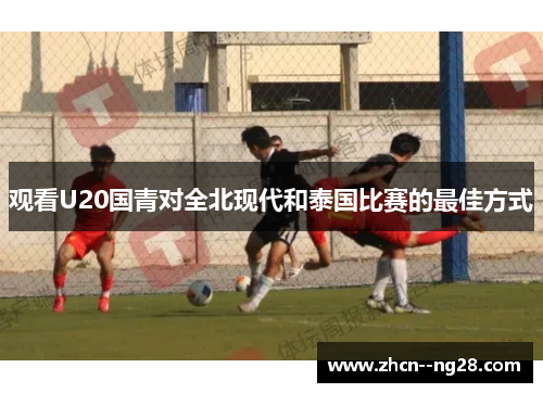 观看U20国青对全北现代和泰国比赛的最佳方式
