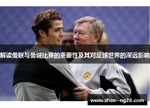 解读曼联与曼城比赛的重要性及其对足球世界的深远影响