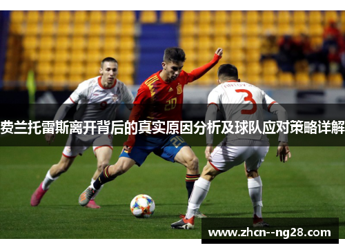 费兰托雷斯离开背后的真实原因分析及球队应对策略详解 费兰托雷斯离开背后的真实原因分析及球队应对策略详解