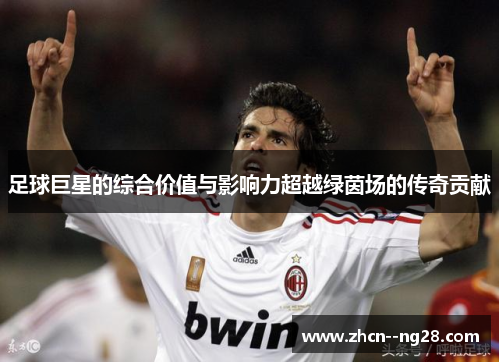 足球巨星的综合价值与影响力超越绿茵场的传奇贡献