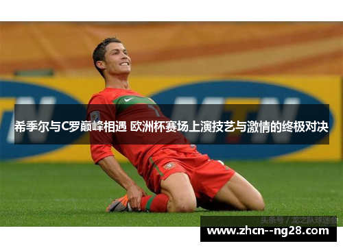 希季尔与C罗巅峰相遇 欧洲杯赛场上演技艺与激情的终极对决