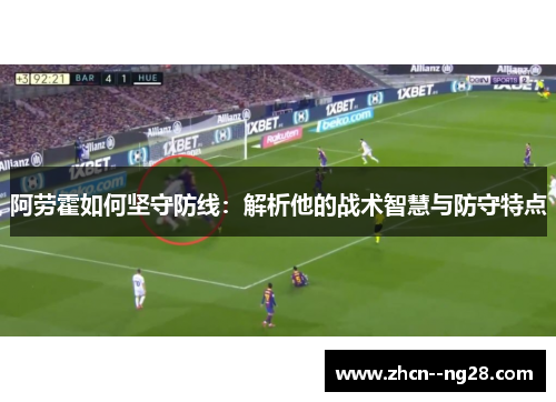 阿劳霍如何坚守防线:解析他的战术智慧与防守特点 阿劳霍如何坚守防线:解析他的战术智慧与防守特点