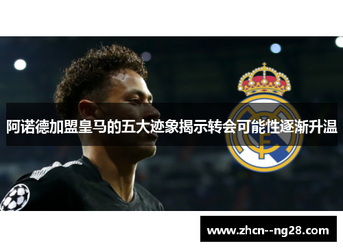 阿诺德加盟皇马的五大迹象揭示转会可能性逐渐升温