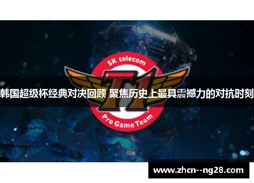 韩国超级杯经典对决回顾 聚焦历史上最具震撼力的对抗时刻