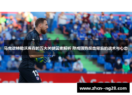 马竞逆转勒沃库森的五大关键因素解析 形成强势反击背后的战术与心态