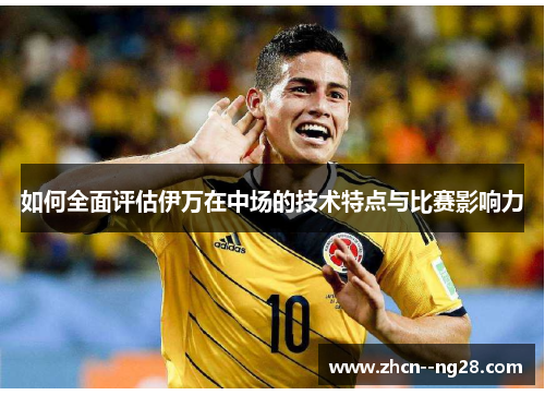 如何全面评估伊万在中场的技术特点与比赛影响力 如何全面评估伊万在中场的技术特点与比赛影响力