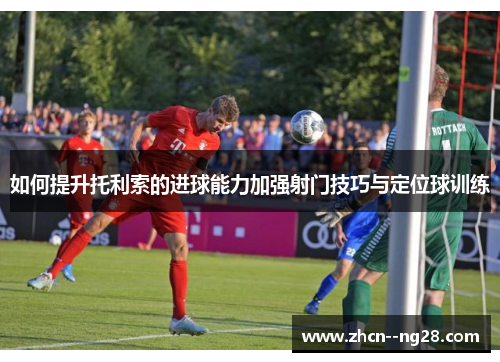 如何提升托利索的进球能力加强射门技巧与定位球训练