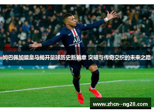 姆巴佩加盟皇马揭开足球历史新篇章 突破与传奇交织的未来之路