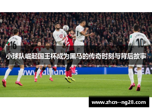 小球队崛起国王杯成为黑马的传奇时刻与背后故事 小球队崛起国王杯成为黑马的传奇时刻与背后故事