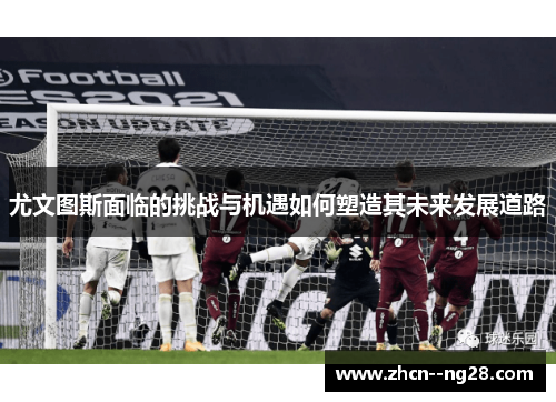 尤文图斯面临的挑战与机遇如何塑造其未来发展道路 尤文图斯面临的挑战与机遇如何塑造其未来发展道路