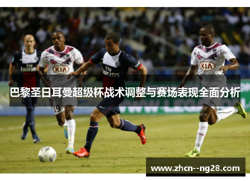 巴黎圣日耳曼超级杯战术调整与赛场表现全面分析 巴黎圣日耳曼超级杯战术调整与赛场表现全面分析