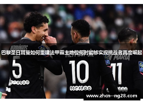 巴黎圣日耳曼如何重建法甲霸主地位何时能够实现挑战者再度崛起 巴黎圣日耳曼如何重建法甲霸主地位何时能够实现挑战者再度崛起