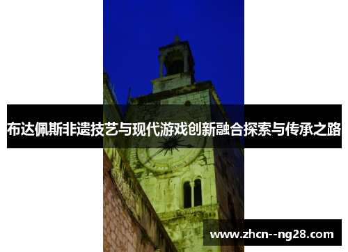 布达佩斯非遗技艺与现代游戏创新融合探索与传承之路 布达佩斯非遗技艺与现代游戏创新融合探索与传承之路