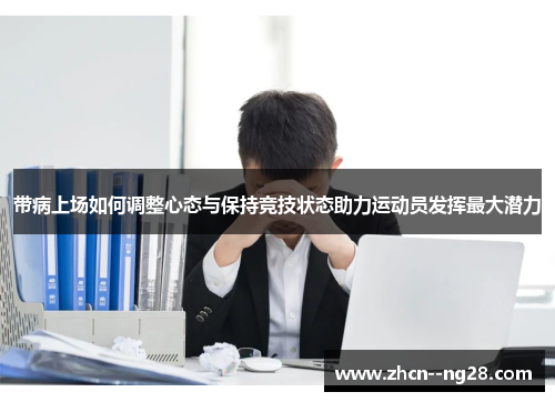 带病上场如何调整心态与保持竞技状态助力运动员发挥最大潜力 带病上场如何调整心态与保持竞技状态助力运动员发挥最大潜力