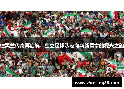 德黑兰传奇再启航:独立足球队迈向崭新篇章的复兴之路 德黑兰传奇再启航:独立足球队迈向崭新篇章的复兴之路