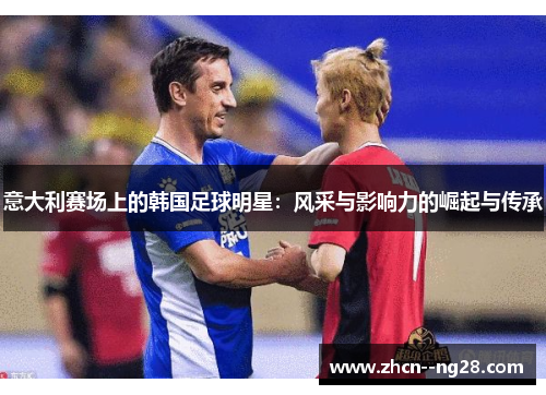 意大利赛场上的韩国足球明星:风采与影响力的崛起与传承 意大利赛场上的韩国足球明星:风采与影响力的崛起与传承