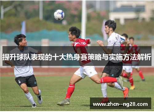 提升球队表现的十大热身赛策略与实施方法解析