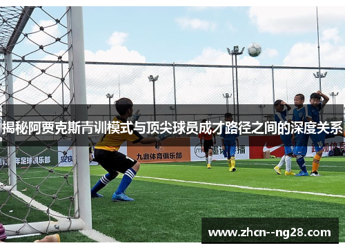 揭秘阿贾克斯青训模式与顶尖球员成才路径之间的深度关系 揭秘阿贾克斯青训模式与顶尖球员成才路径之间的深度关系