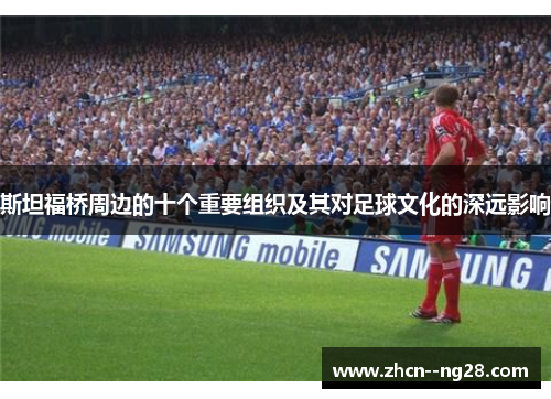 斯坦福桥周边的十个重要组织及其对足球文化的深远影响 斯坦福桥周边的十个重要组织及其对足球文化的深远影响
