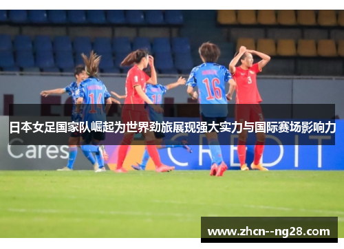 日本女足国家队崛起为世界劲旅展现强大实力与国际赛场影响力