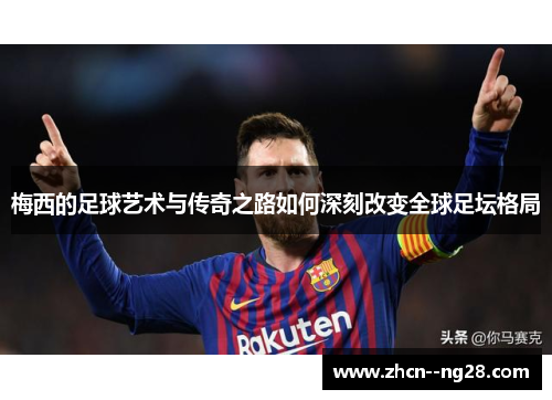 梅西的足球艺术与传奇之路如何深刻改变全球足坛格局 梅西的足球艺术与传奇之路如何深刻改变全球足坛格局