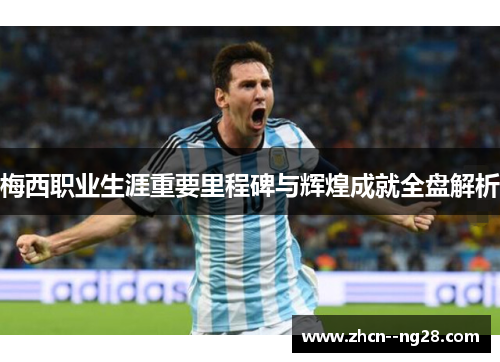 梅西职业生涯重要里程碑与辉煌成就全盘解析