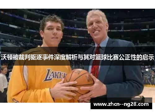 沃顿被裁判驱逐事件深度解析与其对篮球比赛公正性的启示 沃顿被裁判驱逐事件深度解析与其对篮球比赛公正性的启示