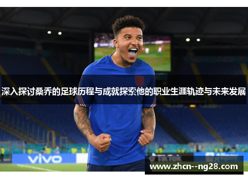 深入探讨桑乔的足球历程与成就探索他的职业生涯轨迹与未来发展