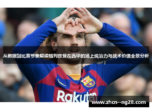 从数据到比赛节奏解读格列兹曼在西甲的场上统治力与战术价值全景分析