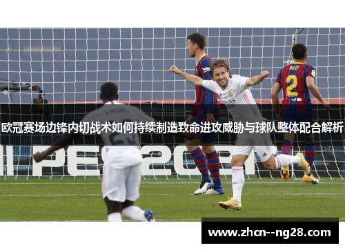 欧冠赛场边锋内切战术如何持续制造致命进攻威胁与球队整体配合解析