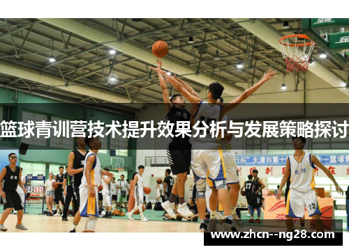 篮球青训营技术提升效果分析与发展策略探讨 篮球青训营技术提升效果分析与发展策略探讨