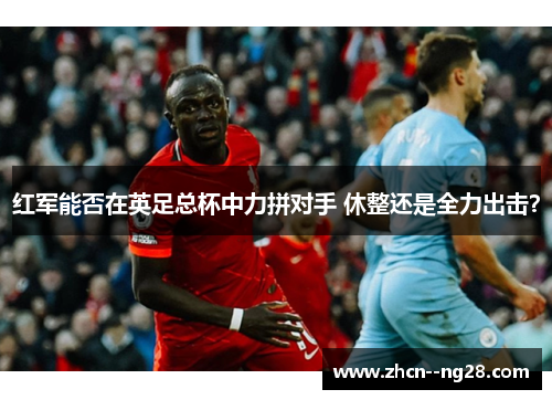 红军能否在英足总杯中力拼对手 休整还是全力出击? 红军能否在英足总杯中力拼对手 休整还是全力出击?