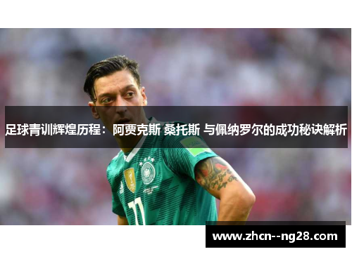 足球青训辉煌历程：阿贾克斯 桑托斯 与佩纳罗尔的成功秘诀解析