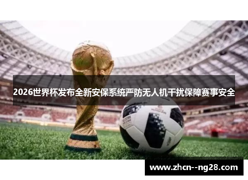 2026世界杯发布全新安保系统严防无人机干扰保障赛事安全