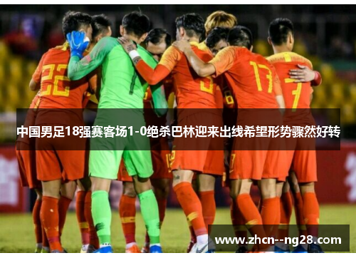 中国男足18强赛客场1-0绝杀巴林迎来出线希望形势骤然好转