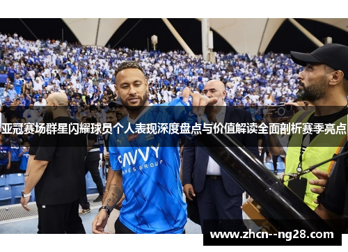 亚冠赛场群星闪耀球员个人表现深度盘点与价值解读全面剖析赛季亮点