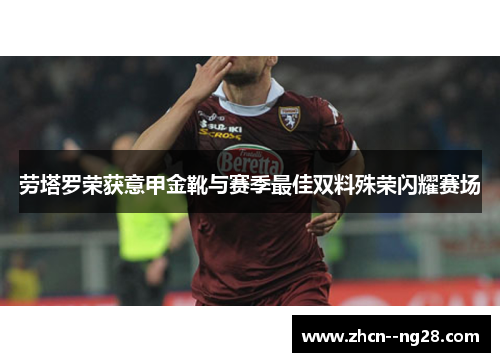 劳塔罗荣获意甲金靴与赛季最佳双料殊荣闪耀赛场 劳塔罗荣获意甲金靴与赛季最佳双料殊荣闪耀赛场