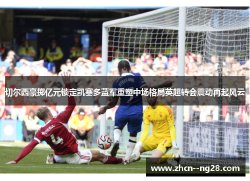 切尔西豪掷亿元锁定凯塞多蓝军重塑中场格局英超转会震动再起风云 切尔西豪掷亿元锁定凯塞多蓝军重塑中场格局英超转会震动再起风云