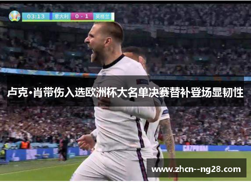 卢克·肖带伤入选欧洲杯大名单决赛替补登场显韧性 卢克·肖带伤入选欧洲杯大名单决赛替补登场显韧性