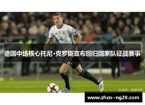 德国中场核心托尼·克罗斯宣布回归国家队征战赛事