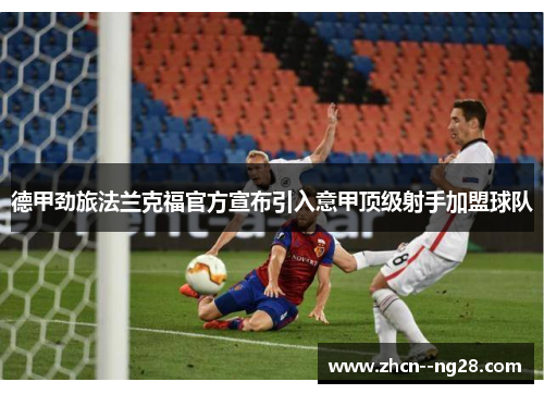 德甲劲旅法兰克福官方宣布引入意甲顶级射手加盟球队