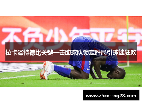 拉卡泽特德比关键一击助球队锁定胜局引球迷狂欢