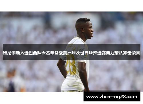 维尼修斯入选巴西队大名单备战美洲杯及世界杯预选赛助力球队冲击荣誉